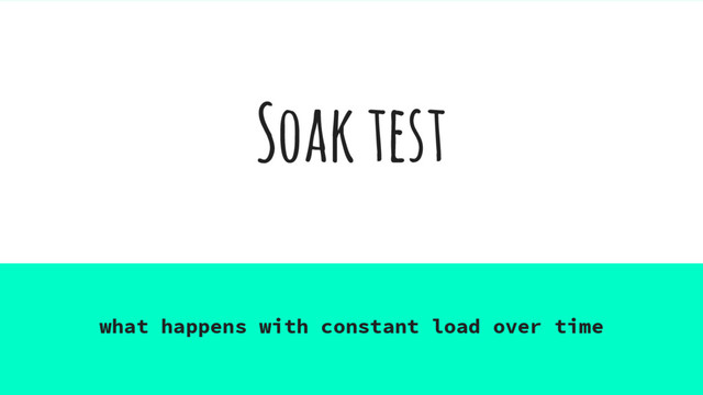 Soak test
what happens with constant load over time
