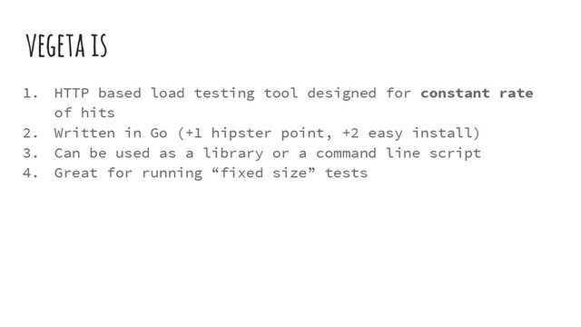 vegeta is
1. HTTP based load testing tool designed for constant rate
of hits
2. Written in Go (+1 hipster point, +2 easy install)
3. Can be used as a library or a command line script
4. Great for running “fixed size” tests
