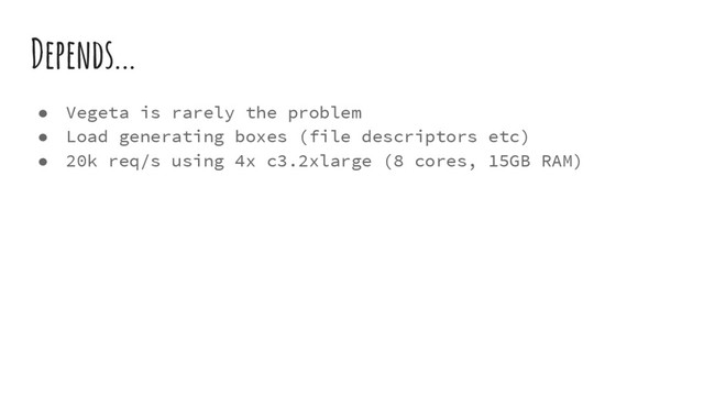 Depends...
● Vegeta is rarely the problem
● Load generating boxes (file descriptors etc)
● 20k req/s using 4x c3.2xlarge (8 cores, 15GB RAM)
