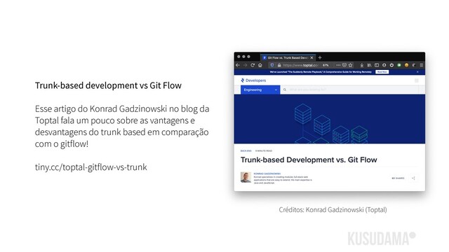 Trunk-based development vs Git Flow
Esse artigo do Konrad Gadzinowski no blog da
Toptal fala um pouco sobre as vantagens e
desvantagens do trunk based em comparação
com o gitflow!
tiny.cc/toptal-gitflow-vs-trunk
Créditos: Konrad Gadzinowski (Toptal)
