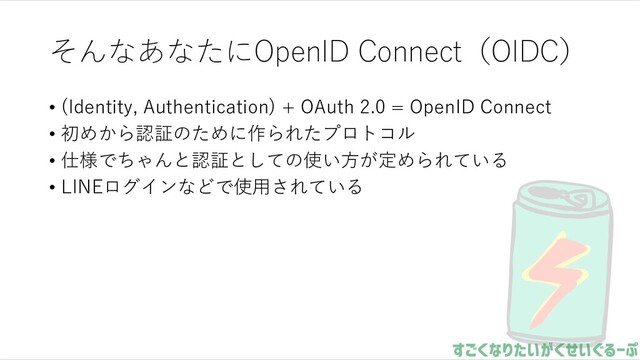そんなあなたにOpenID Connect（OIDC）
• (Identity, Authentication) + OAuth 2.0 = OpenID Connect
• 初めから認証のために作られたプロトコル
• 仕様でちゃんと認証としての使い⽅が定められている
• LINEログインなどで使⽤されている
