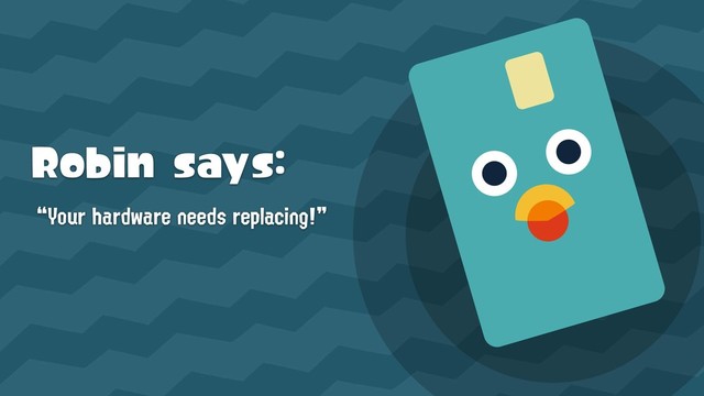 Robin says:
“Your hardware needs replacing!”

