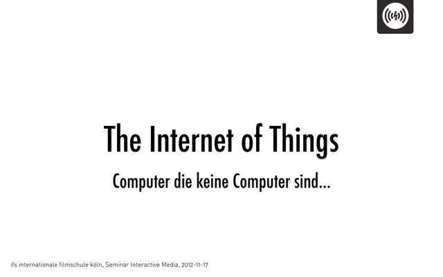 The Internet of Things
ifs internationale filmschule köln, Seminar Interactive Media, 2012-11-17
Computer die keine Computer sind…
