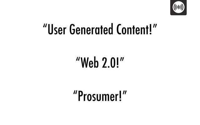 “User Generated Content!”
“Web 2.0!”
“Prosumer!”
