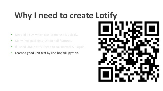 • Needed a SDK which can let me use it quickly.
• Many Pypi packages just do half features.
• If I used LINE Notify I need to call normal API again.
• Learned good unit test by line-bot-sdk-python.
Why I need to create Lotify
