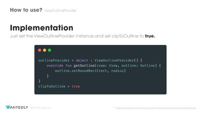 ©2019 Wantedly, Inc.
How to use? ViewOutlineProvider
Implementation
Just set the ViewOutlineProvider instance and set clipToOutline to true.
*1 https://developer.android.com/reference/android/view/ViewOutlineProvider
