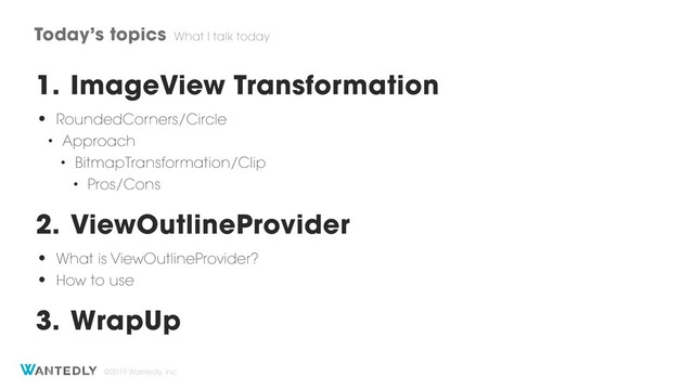©2019 Wantedly, Inc.
1. ImageView Transformation
• RoundedCorners/Circle
• Approach
• BitmapTransformation/Clip
• Pros/Cons
2. ViewOutlineProvider
• What is ViewOutlineProvider?
• How to use
3. WrapUp
Today’s topics What I talk today
