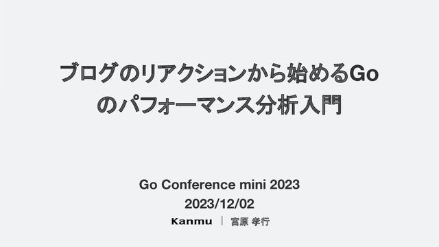 ブログのリアクションから始めるGo
のパフォーマンス分析入門
宮原 孝行
Go Conference mini 2023
2023/12/02

