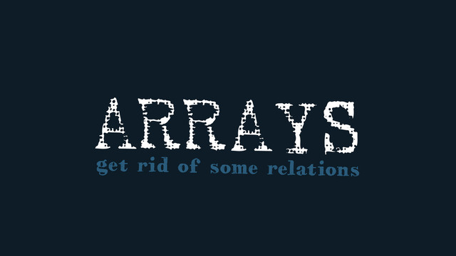 ARRAYS
get rid of some relations
