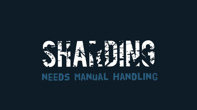 SHARDING
needs Manual Handling
