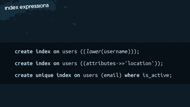 b
index expressions
create index on users ((lower(username)));
create index on users ((attributes->>'location'));
create unique index on users (email) where is_active;

