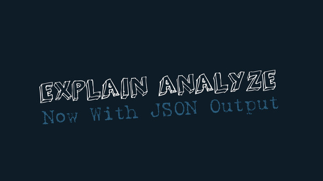 EXPLAIN ANALYZE
Now With JSON Output
