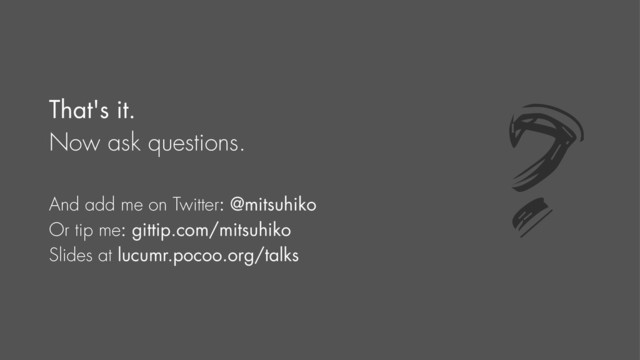 That's it.
Now ask questions.
And add me on Twitter: @mitsuhiko
Or tip me: gittip.com/mitsuhiko
Slides at lucumr.pocoo.org/talks
?
