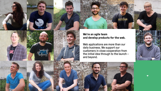 T
We’re an agile team  
and develop products for the web.
Web applications are more than our
daily business. We support our
customers in close cooperation from
the initial idea through to the launch -
and beyond.
