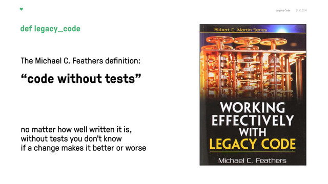 Legacy Code 21.10.2016
The Michael C. Feathers deﬁnition:
“code without tests”
no matter how well written it is,  
without tests you don't know  
if a change makes it better or worse
def legacy_code
