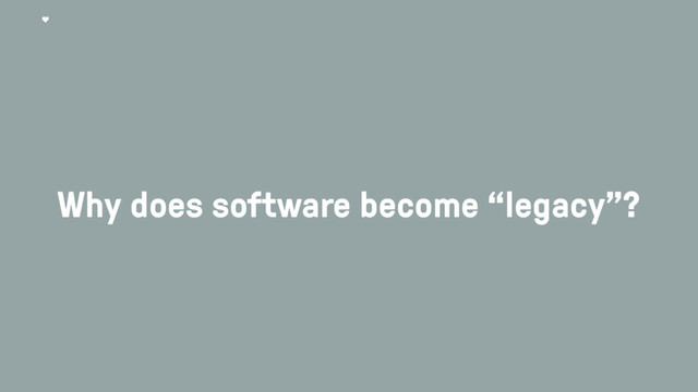 Why does software become “legacy”?
