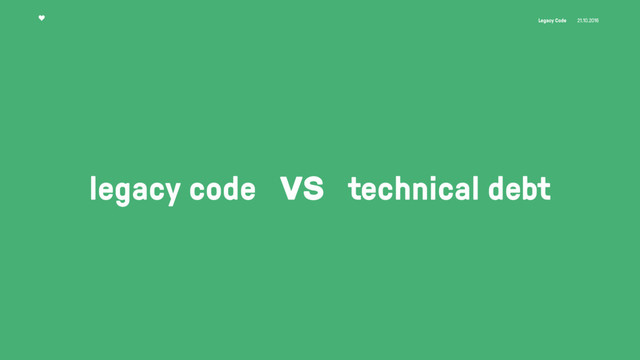 Legacy Code 21.10.2016
legacy code vs technical debt
