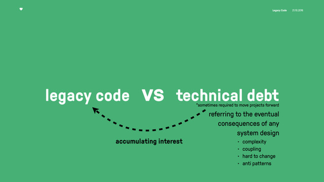 Legacy Code 21.10.2016
legacy code vs technical debt
accumulating interest
referring to the eventual
consequences of any
system design
• complexity
• coupling
• hard to change
• anti patterns
*sometimes required to move projects forward
