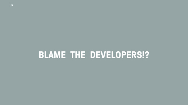 BLAME THE DEVELOPERS!?
