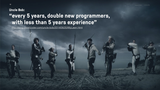Legacy Code 21.10.2016
Uncle Bob:
“every 5 years, double new programmers,
with less than 5 years experience”
http://blog.cleancoder.com/uncle-bob/2014/06/20/MyLawn.html

