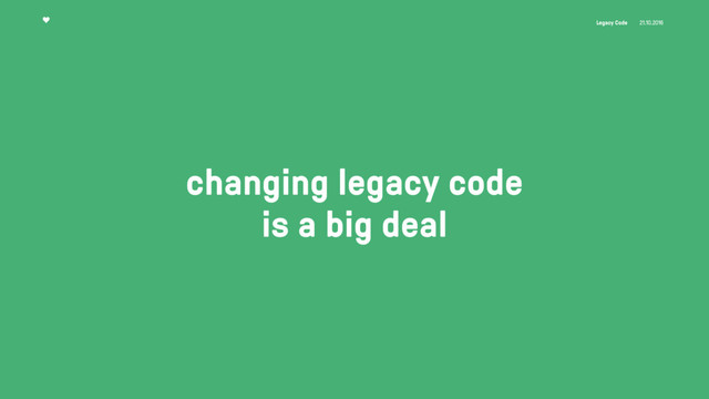Legacy Code 21.10.2016
changing legacy code
is a big deal
