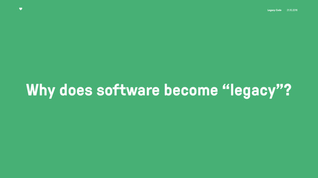 Legacy Code 21.10.2016
Why does software become “legacy”?

