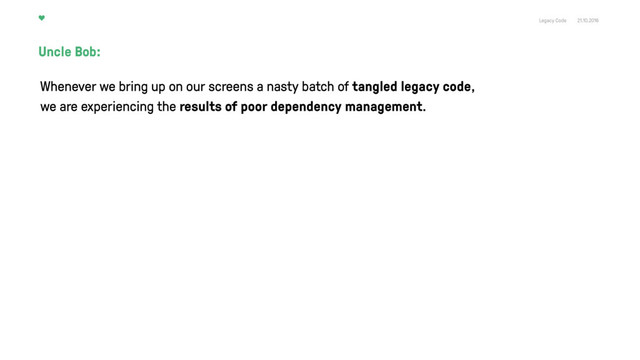 Legacy Code 21.10.2016
Whenever we bring up on our screens a nasty batch of tangled legacy code,
we are experiencing the results of poor dependency management.
Uncle Bob:
