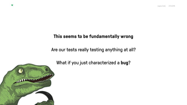 Legacy Code 21.10.2016
This seems to be fundamentally wrong
Are our tests really testing anything at all?
What if you just characterized a bug?
