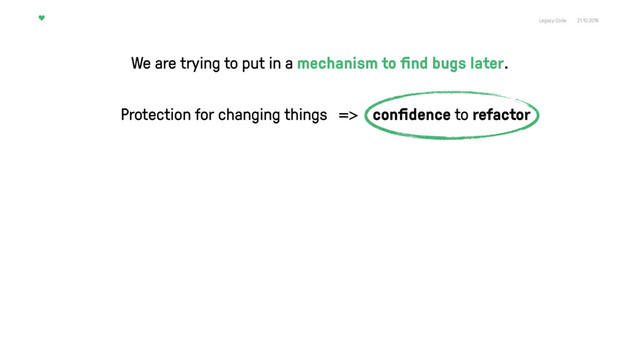 Legacy Code 21.10.2016
Protection for changing things => conﬁdence to refactor
We are trying to put in a mechanism to ﬁnd bugs later.
