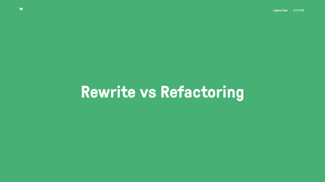 Legacy Code 21.10.2016
Rewrite vs Refactoring
