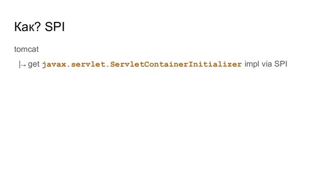 Как? SPI
tomcat
|→ get javax.servlet.ServletContainerInitializer impl via SPI
