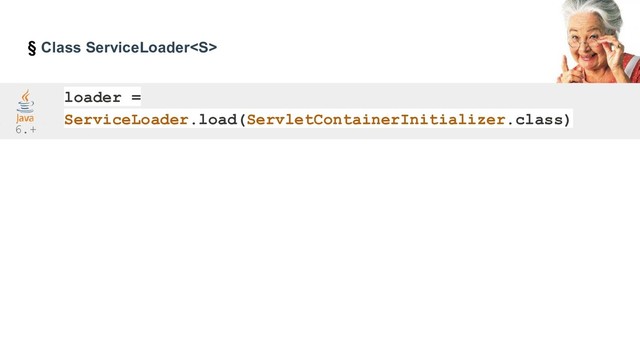 § Class ServiceLoader
loader =
ServiceLoader.load(ServletContainerInitializer.class)
6.+
