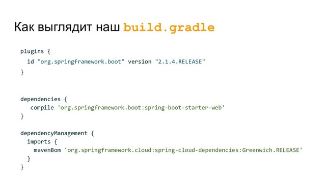 Как выглядит наш build.gradle
plugins {
id "org.springframework.boot" version "2.1.4.RELEASE"
}
dependencies {
compile 'org.springframework.boot:spring-boot-starter-web'
}
dependencyManagement {
imports {
mavenBom 'org.springframework.cloud:spring-cloud-dependencies:Greenwich.RELEASE'
}
}

