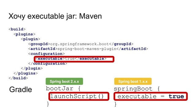 Хочу executable jar: Maven



org.springframework.boot
spring-boot-maven-plugin

true




springBoot {
executable = true
}
Gradle bootJar {
launchScript()
}
Spring boot 1.x.x
Spring boot 2.x.x
