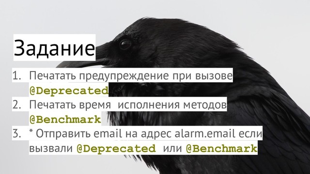 Задание
1. Печатать предупреждение при вызове
@Deprecated
2. Печатать время исполнения методов
@Benchmark
3. * Отправить email на адрес alarm.email если
вызвали @Deprecated или @Benchmark
