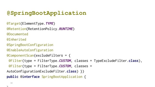 @SpringBootApplication
@Target(ElementType.TYPE)
@Retention(RetentionPolicy.RUNTIME)
@Documented
@Inherited
@SpringBootConfiguration
@EnableAutoConfiguration
@ComponentScan(excludeFilters = {
@Filter(type = FilterType.CUSTOM, classes = TypeExcludeFilter.class),
@Filter(type = FilterType.CUSTOM, classes =
AutoConfigurationExcludeFilter.class) })
public @interface SpringBootApplication {
…
