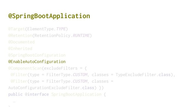 @SpringBootApplication
@Target(ElementType.TYPE)
@Retention(RetentionPolicy.RUNTIME)
@Documented
@Inherited
@SpringBootConfiguration
@EnableAutoConfiguration
@ComponentScan(excludeFilters = {
@Filter(type = FilterType.CUSTOM, classes = TypeExcludeFilter.class),
@Filter(type = FilterType.CUSTOM, classes =
AutoConfigurationExcludeFilter.class) })
public @interface SpringBootApplication {
…
