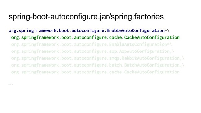 spring-boot-autoconfigure.jar/spring.factories
org.springframework.boot.autoconfigure.EnableAutoConfiguration=\
org.springframework.boot.autoconfigure.cache.CacheAutoConfiguration
org.springframework.boot.autoconfigure.EnableAutoConfiguration=\
org.springframework.boot.autoconfigure.aop.AopAutoConfiguration,\
org.springframework.boot.autoconfigure.amqp.RabbitAutoConfiguration,\
org.springframework.boot.autoconfigure.batch.BatchAutoConfiguration,\
org.springframework.boot.autoconfigure.cache.CacheAutoConfiguration
….
