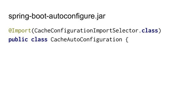spring-boot-autoconfigure.jar
@Import(CacheConfigurationImportSelector.class)
public class CacheAutoConfiguration {
