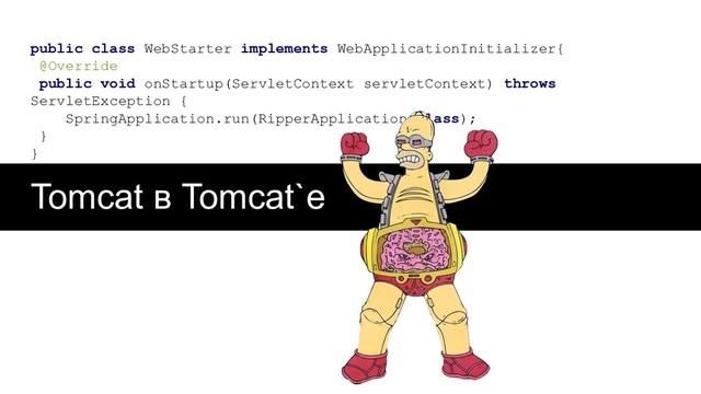 public class WebStarter implements WebApplicationInitializer{
@Override
public void onStartup(ServletContext servletContext) throws
ServletException {
SpringApplication.run(RipperApplication.class);
}
}
Tomcat в Tomcat`е
