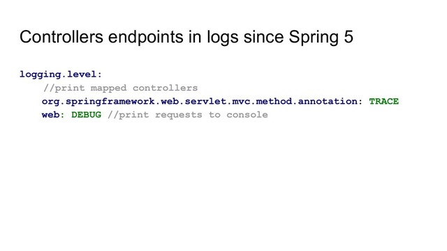 Controllers endpoints in logs since Spring 5
logging.level:
//print mapped controllers
org.springframework.web.servlet.mvc.method.annotation: TRACE
web: DEBUG //print requests to console
