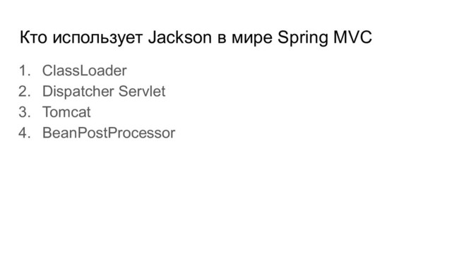 Кто использует Jackson в мире Spring MVC
1. ClassLoader
2. Dispatcher Servlet
3. Tomcat
4. BeanPostProcessor
