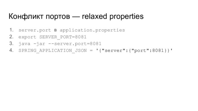 Конфликт портов — relaxed properties
1. server.port в application.properties
2. export SERVER_PORT=8081
3. java -jar --server.port=8081
4. SPRING_APPLICATION_JSON = '{"server":{"port":8081}}'
