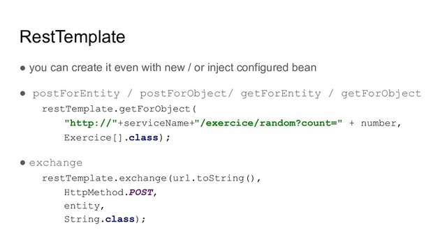 RestTemplate
● you can create it even with new / or inject configured bean
● postForEntity / postForObject/ getForEntity / getForObject
restTemplate.getForObject(
"http://"+serviceName+"/exercice/random?count=" + number,
Exercice[].class);
● exchange
restTemplate.exchange(url.toString(),
HttpMethod.POST,
entity,
String.class);
