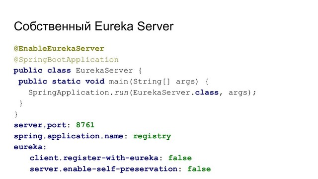 Собственный Eureka Server
@EnableEurekaServer
@SpringBootApplication
public class EurekaServer {
public static void main(String[] args) {
SpringApplication.run(EurekaServer.class, args);
}
}
server.port: 8761
spring.application.name: registry
eureka:
client.register-with-eureka: false
server.enable-self-preservation: false
