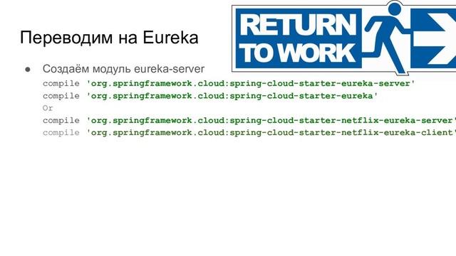 Переводим на Eureka
● Создаём модуль eureka-server
compile 'org.springframework.cloud:spring-cloud-starter-eureka-server'
compile 'org.springframework.cloud:spring-cloud-starter-eureka'
Or
compile 'org.springframework.cloud:spring-cloud-starter-netflix-eureka-server'
compile 'org.springframework.cloud:spring-cloud-starter-netflix-eureka-client'
