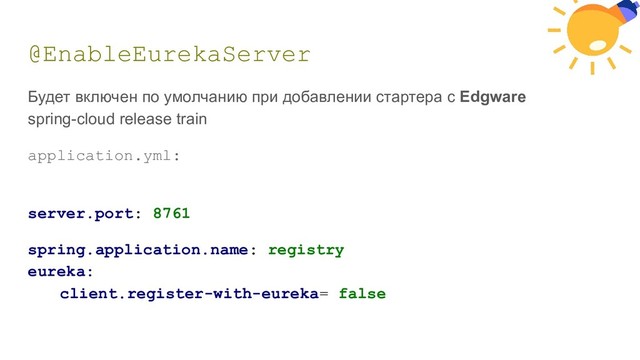 @EnableEurekaServer
Будет включен по умолчанию при добавлении стартера c Edgware
spring-cloud release train
application.yml:
server.port: 8761
spring.application.name: registry
eureka:
client.register-with-eureka= false
