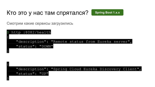 Кто это у нас там спрятался?
Смотрим какие сервисы загрузились
$ http :8082/health
{
"description": "Remote status from Eureka server",
"status": "DOWN"
}
{
"description": "Spring Cloud Eureka Discovery Client",
"status": "UP"
}
Spring Boot 1.x.x
