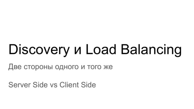 Discovery и Load Balancing
Две стороны одного и того же
Server Side vs Client Side
