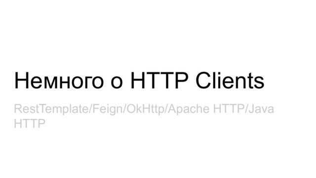 Немного о HTTP Clients
RestTemplate/Feign/OkHttp/Apache HTTP/Java
HTTP
